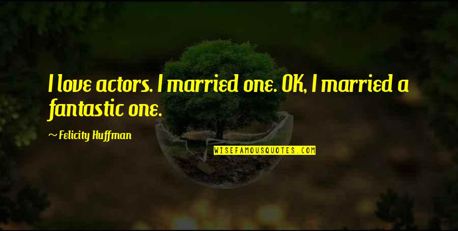 Huffman Quotes By Felicity Huffman: I love actors. I married one. OK, I
