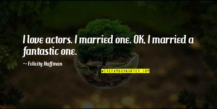 Huffman's Quotes By Felicity Huffman: I love actors. I married one. OK, I Huffman's Quotes By Felicity Huffman: I love actors. I married one. OK, I