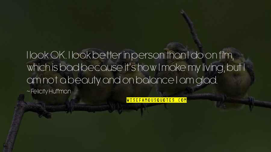 Huffman's Quotes By Felicity Huffman: I look OK. I look better in person Huffman's Quotes By Felicity Huffman: I look OK. I look better in person