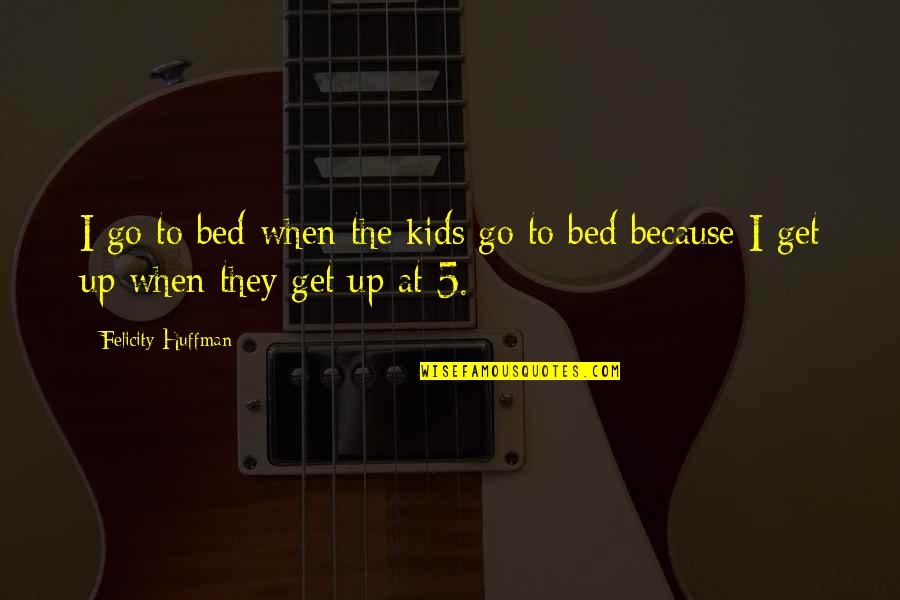 Huffman's Quotes By Felicity Huffman: I go to bed when the kids go Huffman's Quotes By Felicity Huffman: I go to bed when the kids go