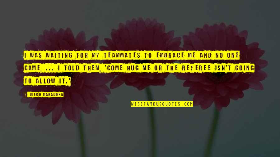 Hug From Me To You Quotes By Diego Maradona: I was waiting for my teammates to embrace