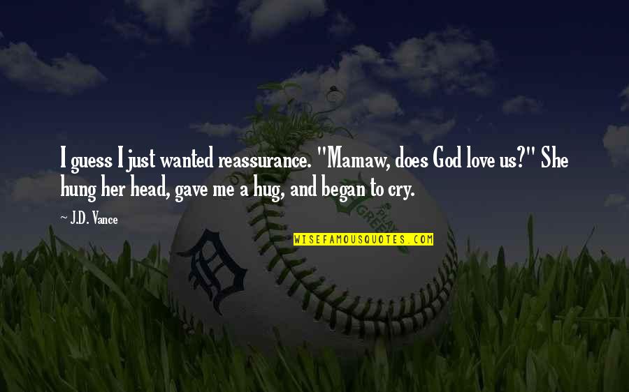 Hug God Quotes By J.D. Vance: I guess I just wanted reassurance. "Mamaw, does Hug God Quotes By J.D. Vance: I guess I just wanted reassurance. "Mamaw, does