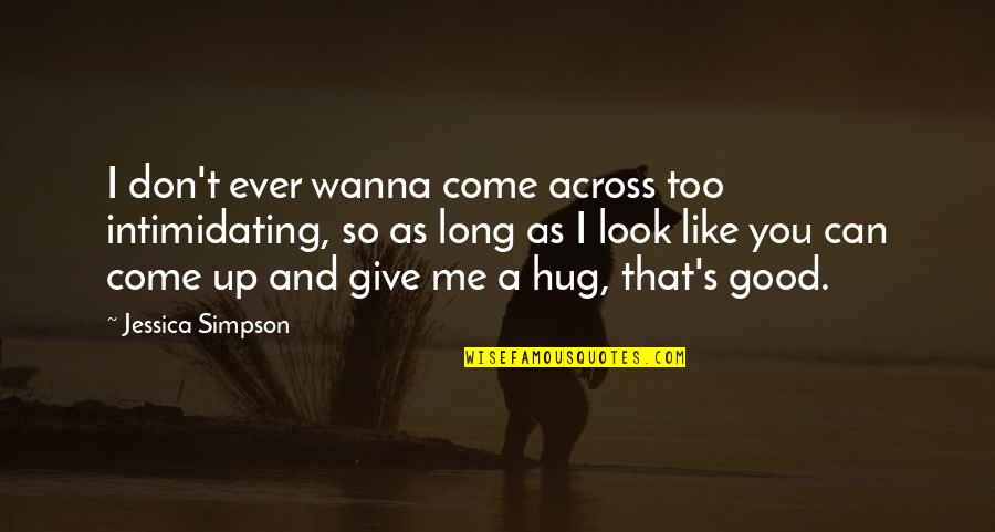 Hug Me Quotes By Jessica Simpson: I don't ever wanna come across too intimidating,