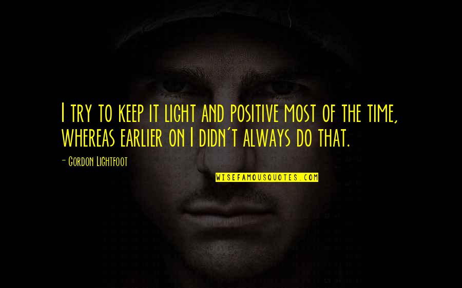 Huge Life Changes Quotes By Gordon Lightfoot: I try to keep it light and positive Huge Life Changes Quotes By Gordon Lightfoot: I try to keep it light and positive