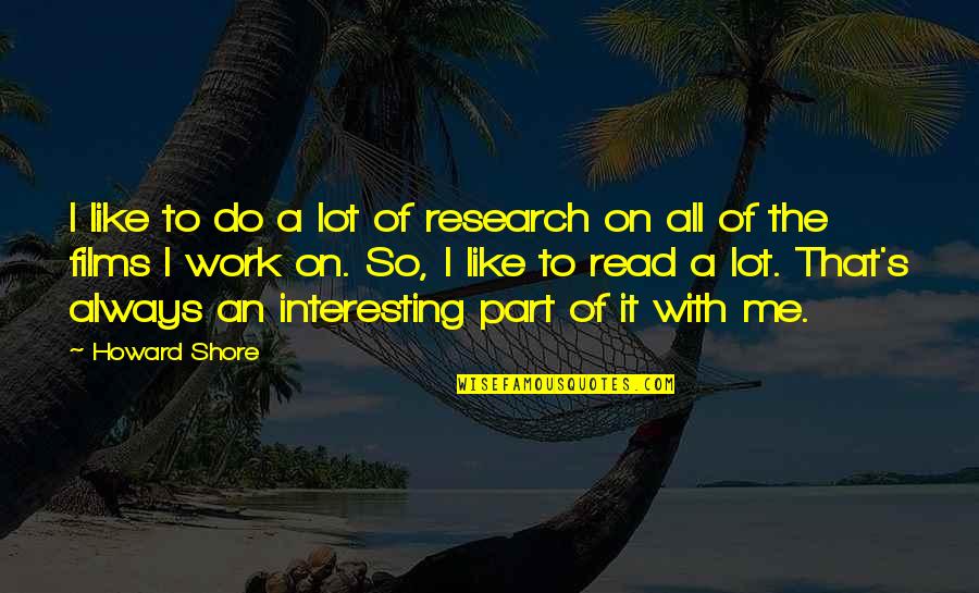 Huggenbergerfries Quotes By Howard Shore: I like to do a lot of research Huggenbergerfries Quotes By Howard Shore: I like to do a lot of research
