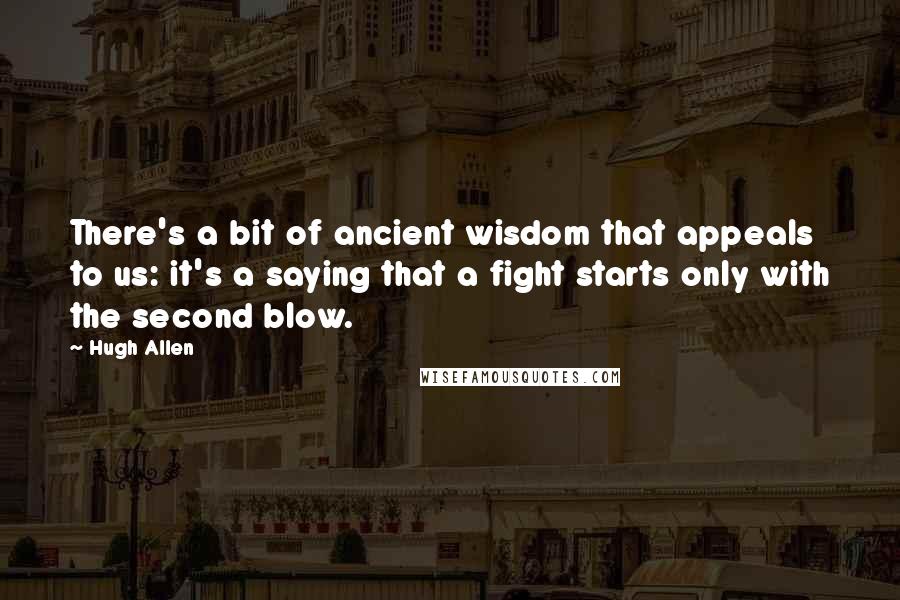 Hugh Allen quotes: There's a bit of ancient wisdom that appeals to us: it's a saying that a fight starts only with the second blow.