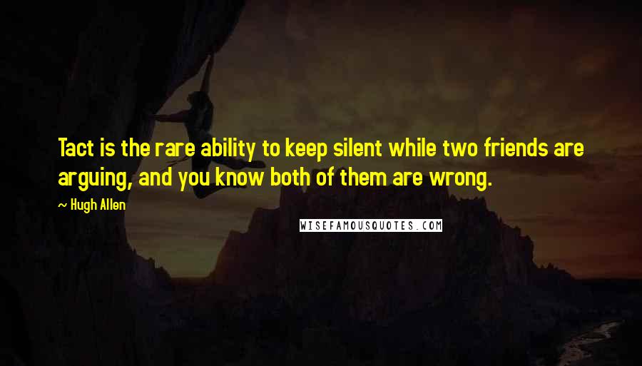 Hugh Allen quotes: Tact is the rare ability to keep silent while two friends are arguing, and you know both of them are wrong.