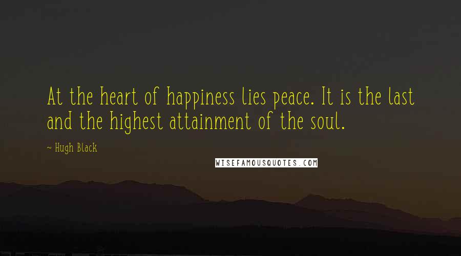 Hugh Black quotes: At the heart of happiness lies peace. It is the last and the highest attainment of the soul.