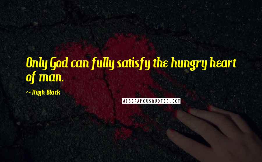 Hugh Black quotes: Only God can fully satisfy the hungry heart of man.