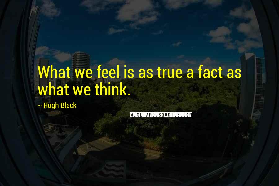 Hugh Black quotes: What we feel is as true a fact as what we think.