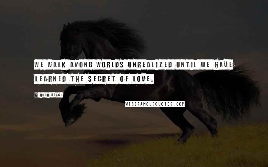 Hugh Black quotes: We walk among worlds unrealized until we have learned the secret of love.