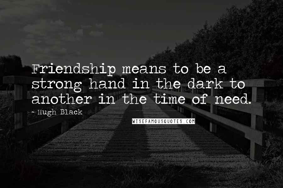 Hugh Black quotes: Friendship means to be a strong hand in the dark to another in the time of need.