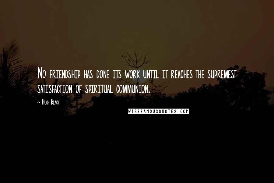 Hugh Black quotes: No friendship has done its work until it reaches the supremest satisfaction of spiritual communion.
