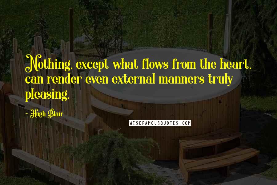 Hugh Blair quotes: Nothing, except what flows from the heart, can render even external manners truly pleasing.
