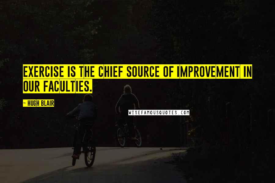 Hugh Blair quotes: Exercise is the chief source of improvement in our faculties.