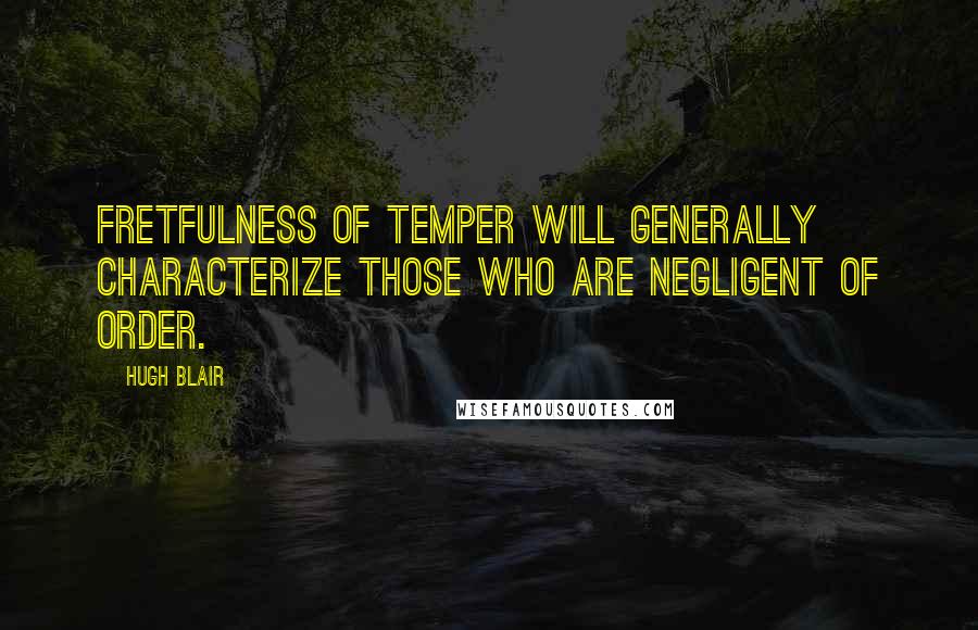 Hugh Blair quotes: Fretfulness of temper will generally characterize those who are negligent of order.