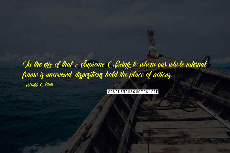 Hugh Blair quotes: In the eye of that Supreme Being to whom our whole internal frame is uncovered, dispositions hold the place of actions. Hugh Blair quotes: In the eye of that Supreme Being to whom our whole internal frame is uncovered, dispositions hold the place of actions.