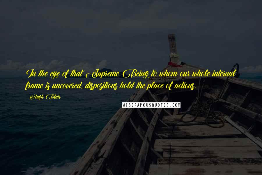 Hugh Blair quotes: In the eye of that Supreme Being to whom our whole internal frame is uncovered, dispositions hold the place of actions.
