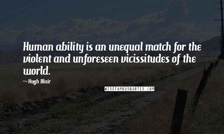 Hugh Blair quotes: Human ability is an unequal match for the violent and unforeseen vicissitudes of the world.