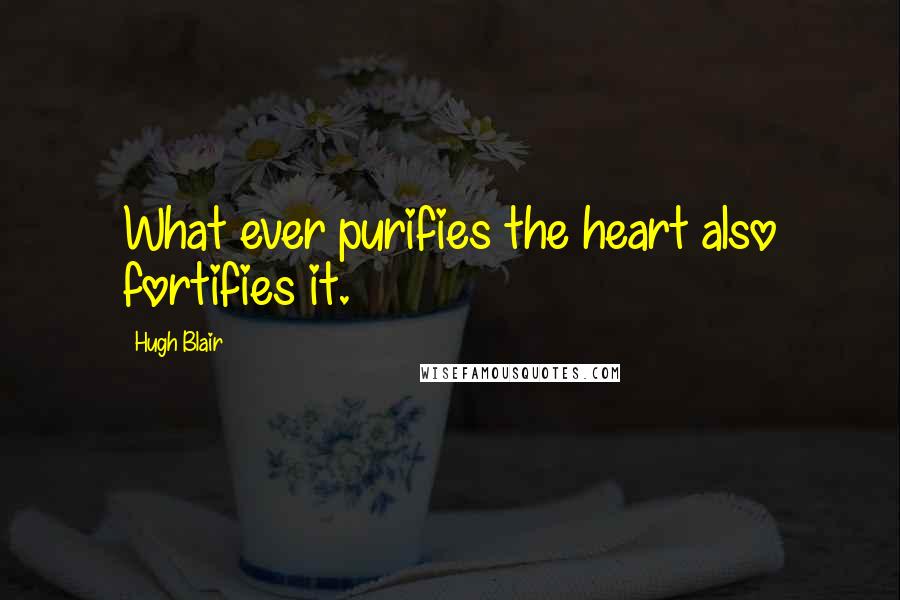 Hugh Blair quotes: What ever purifies the heart also fortifies it.