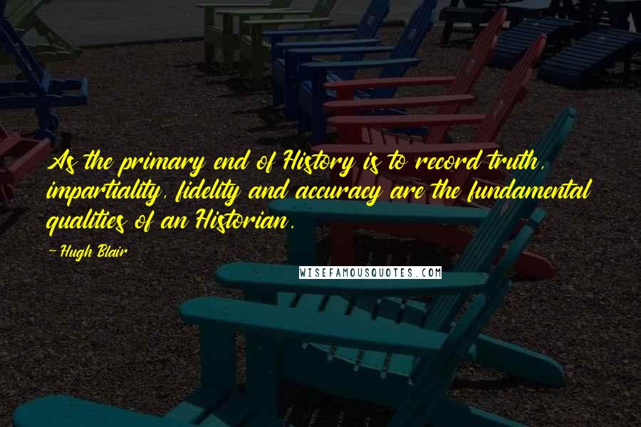 Hugh Blair quotes: As the primary end of History is to record truth, impartiality, fidelity and accuracy are the fundamental qualities of an Historian. Hugh Blair quotes: As the primary end of History is to record truth, impartiality, fidelity and accuracy are the fundamental qualities of an Historian.