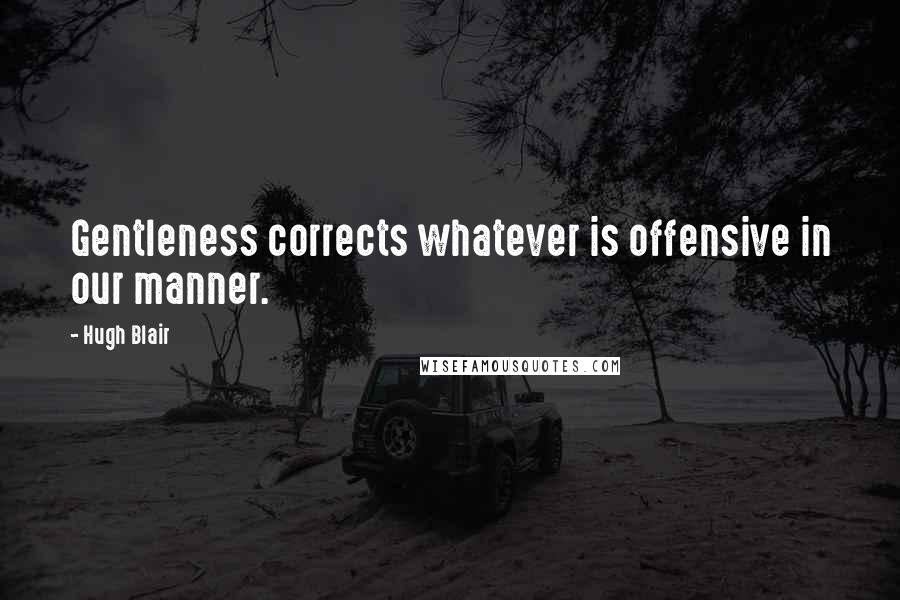 Hugh Blair quotes: Gentleness corrects whatever is offensive in our manner.