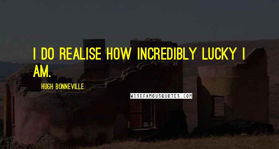 Hugh Bonneville quotes: I do realise how incredibly lucky I am.