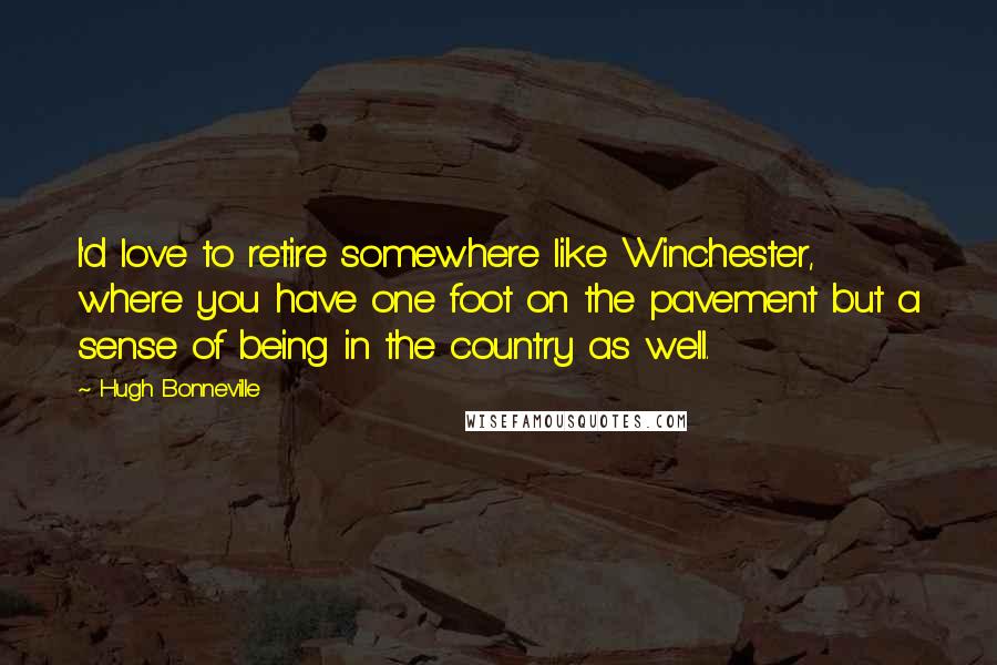 Hugh Bonneville quotes: I'd love to retire somewhere like Winchester, where you have one foot on the pavement but a sense of being in the country as well.