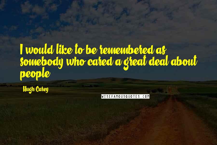 Hugh Carey quotes: I would like to be remembered as somebody who cared a great deal about people.