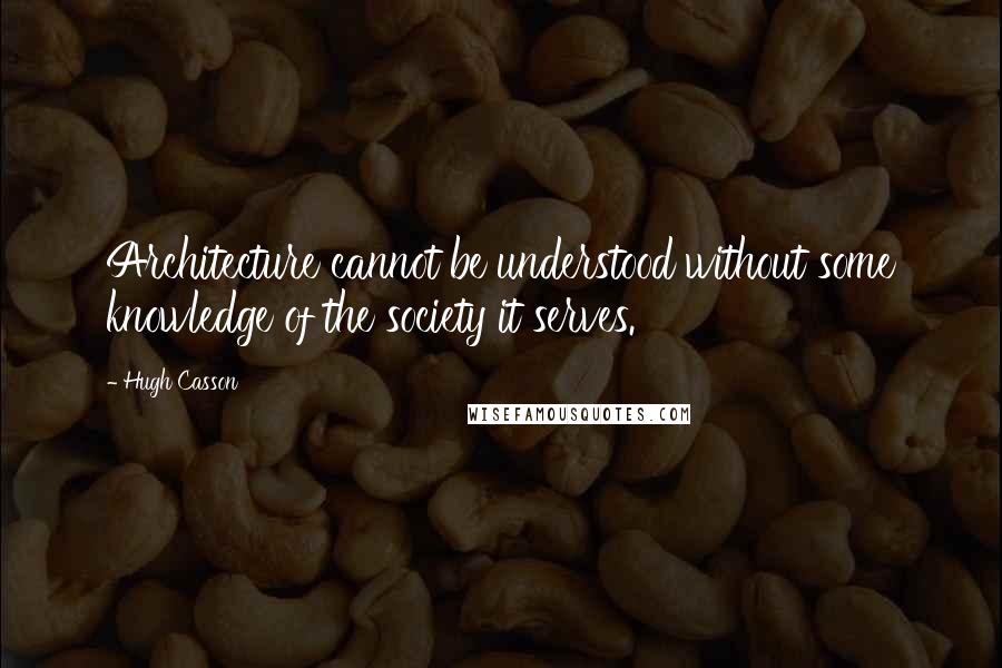 Hugh Casson quotes: Architecture cannot be understood without some knowledge of the society it serves.