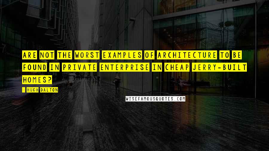 Hugh Dalton quotes: Are not the worst examples of architecture to be found in private enterprise in cheap jerry-built homes?