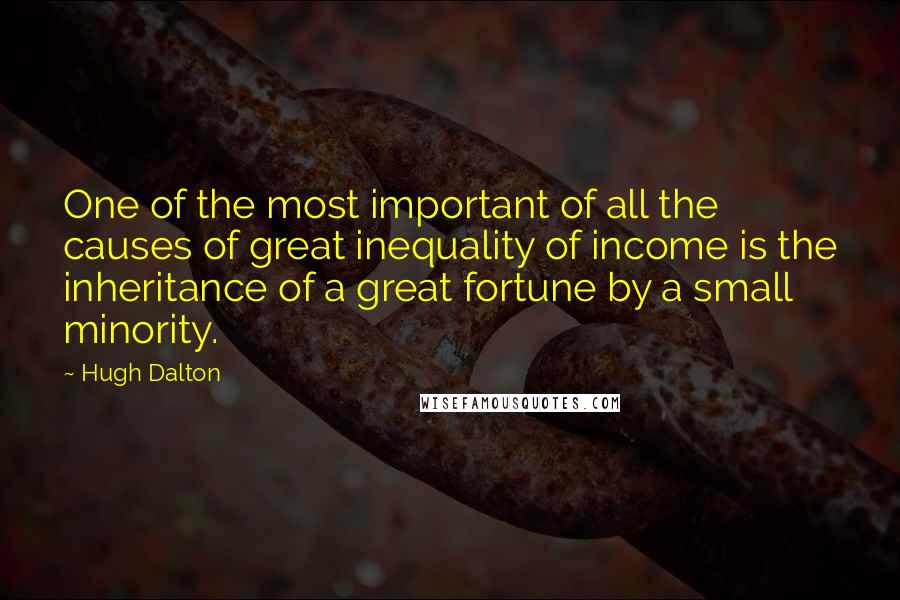 Hugh Dalton quotes: One of the most important of all the causes of great inequality of income is the inheritance of a great fortune by a small minority.