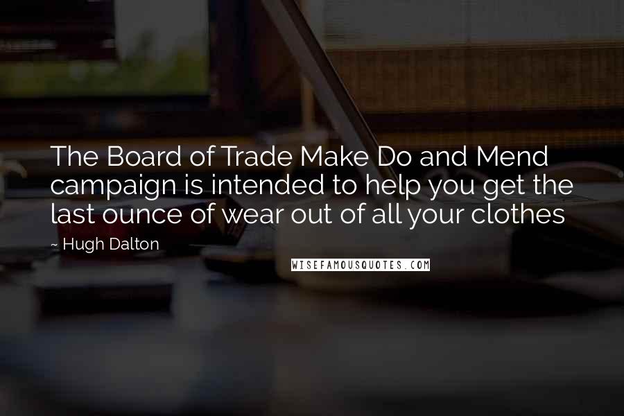 Hugh Dalton quotes: The Board of Trade Make Do and Mend campaign is intended to help you get the last ounce of wear out of all your clothes