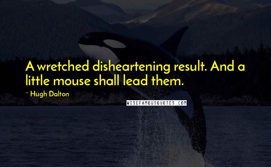 Hugh Dalton quotes: A wretched disheartening result. And a little mouse shall lead them.