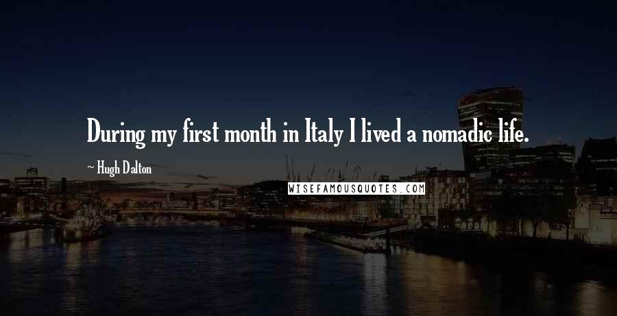 Hugh Dalton quotes: During my first month in Italy I lived a nomadic life.