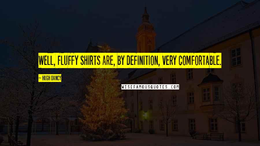 Hugh Dancy quotes: Well, fluffy shirts are, by definition, very comfortable.