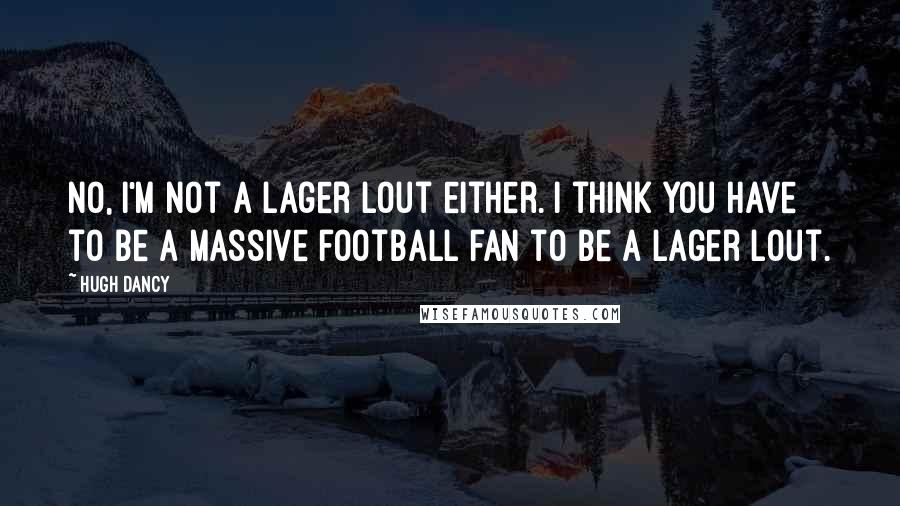 Hugh Dancy quotes: No, I'm not a lager lout either. I think you have to be a massive football fan to be a lager lout.