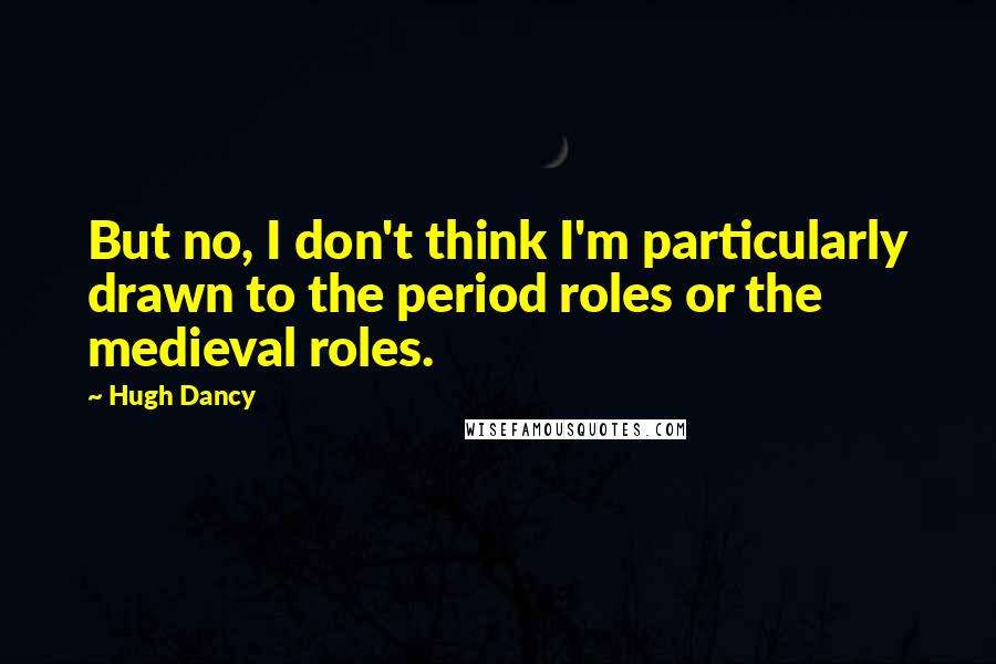 Hugh Dancy quotes: But no, I don't think I'm particularly drawn to the period roles or the medieval roles.