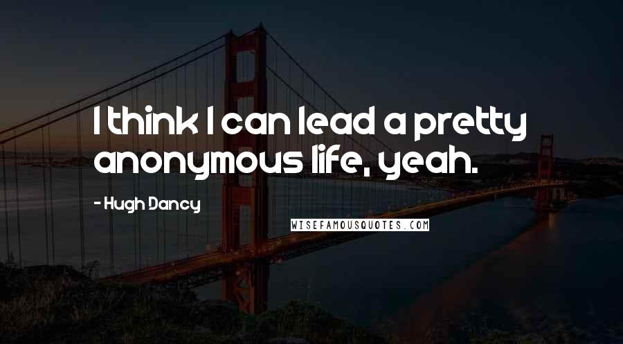 Hugh Dancy quotes: I think I can lead a pretty anonymous life, yeah.
