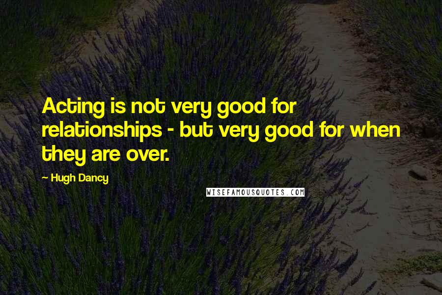 Hugh Dancy quotes: Acting is not very good for relationships - but very good for when they are over.