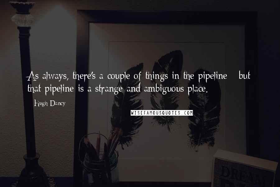 Hugh Dancy quotes: As always, there's a couple of things in the pipeline - but that pipeline is a strange and ambiguous place.