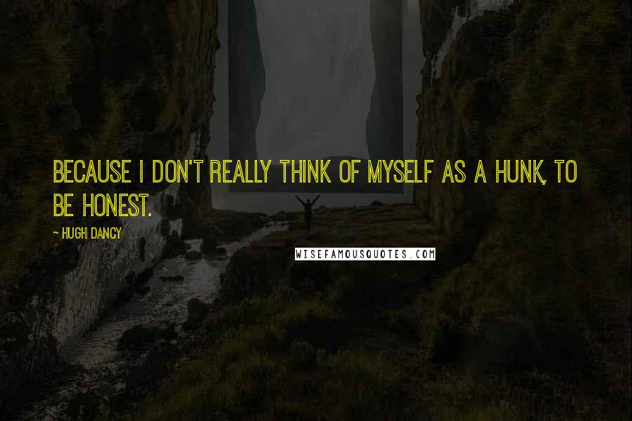 Hugh Dancy quotes: Because I don't really think of myself as a hunk, to be honest.
