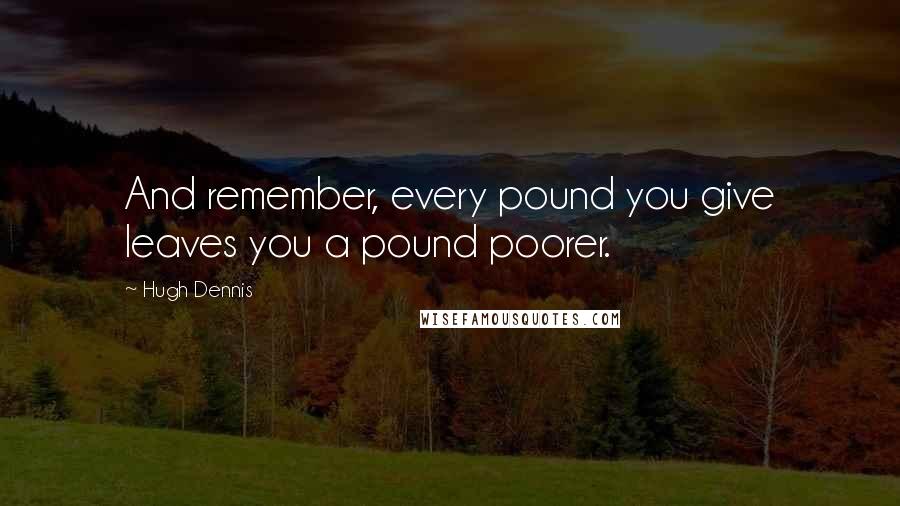 Hugh Dennis quotes: And remember, every pound you give leaves you a pound poorer.