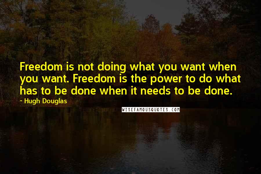 Hugh Douglas quotes: Freedom is not doing what you want when you want. Freedom is the power to do what has to be done when it needs to be done.