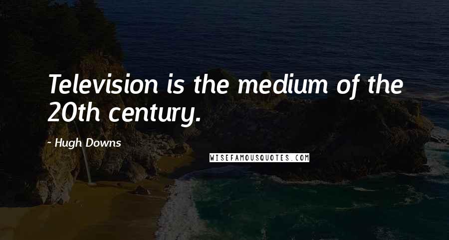 Hugh Downs quotes: Television is the medium of the 20th century.