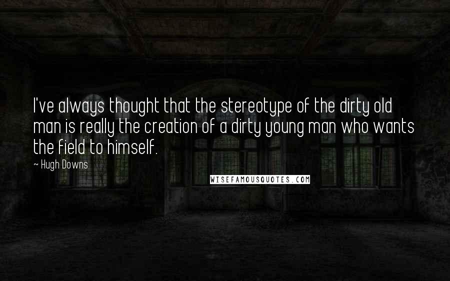 Hugh Downs quotes: I've always thought that the stereotype of the dirty old man is really the creation of a dirty young man who wants the field to himself.