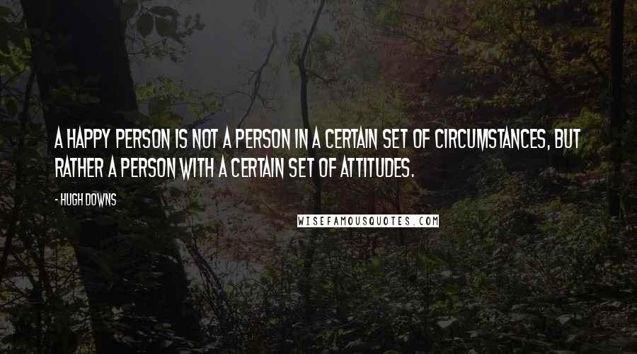Hugh Downs quotes: A happy person is not a person in a certain set of circumstances, but rather a person with a certain set of attitudes.