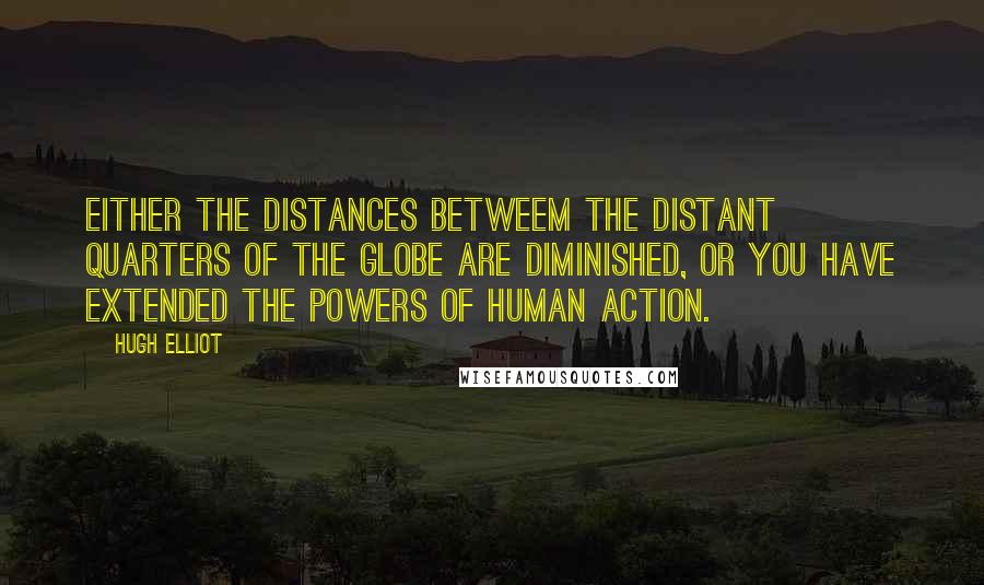 Hugh Elliot quotes: Either the distances betweem the distant quarters of the globe are diminished, or you have extended the powers of human action.