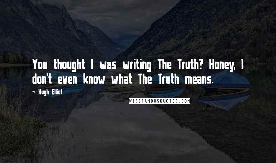 Hugh Elliot quotes: You thought I was writing The Truth? Honey, I don't even know what The Truth means.
