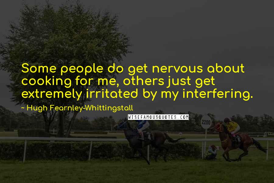 Hugh Fearnley-Whittingstall quotes: Some people do get nervous about cooking for me, others just get extremely irritated by my interfering.